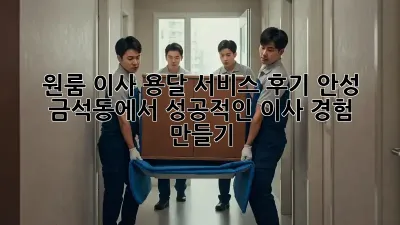 원룸 이사, 용달 서비스 후기: 안성 금석동에서 성공적인 이사 경험 만들기
