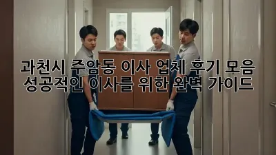 과천시 주암동 이사 업체 후기 모음: 성공적인 이사를 위한 완벽 가이드